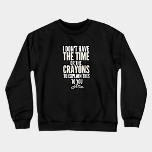 I Don't Have Time Or Crayons To Explain This To You Crewneck Sweatshirt